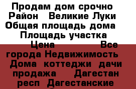 Продам дом срочно › Район ­ Великие Луки › Общая площадь дома ­ 48 › Площадь участка ­ 1 700 › Цена ­ 150 000 - Все города Недвижимость » Дома, коттеджи, дачи продажа   . Дагестан респ.,Дагестанские Огни г.